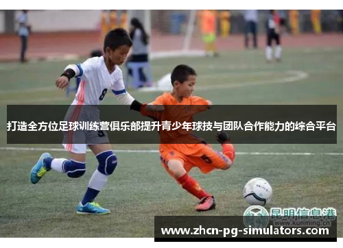 打造全方位足球训练营俱乐部提升青少年球技与团队合作能力的综合平台
