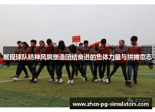 展现球队精神风貌塑造团结奋进的集体力量与拼搏意志