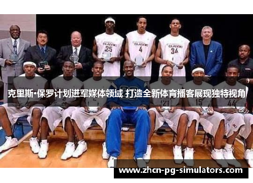 克里斯·保罗计划进军媒体领域 打造全新体育播客展现独特视角
