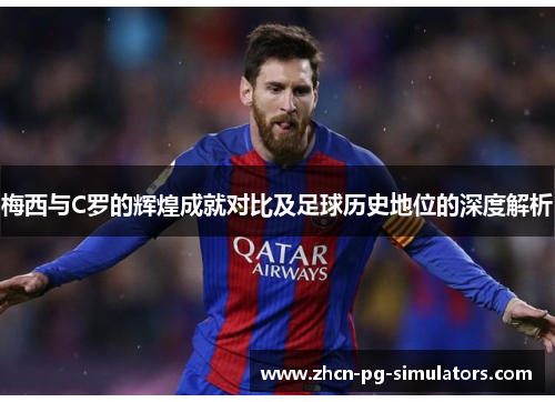梅西与C罗的辉煌成就对比及足球历史地位的深度解析
