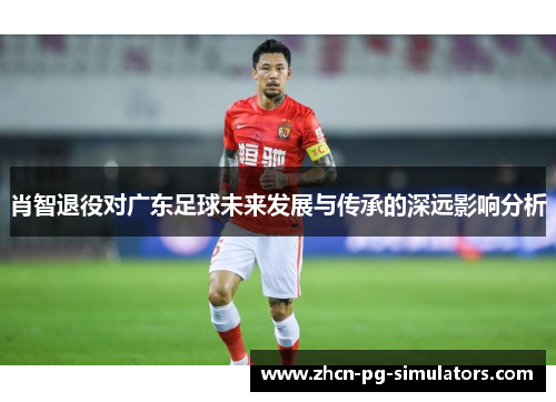 肖智退役对广东足球未来发展与传承的深远影响分析