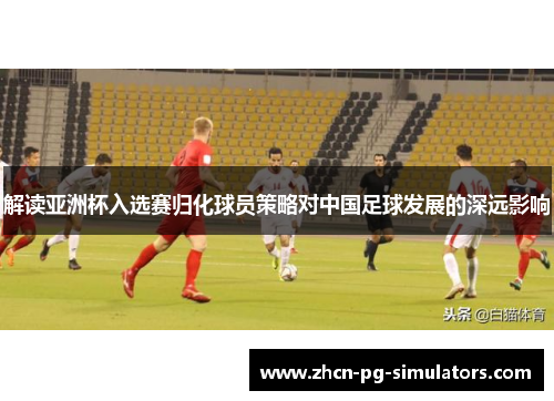 /uploads/images/20250601/jie-du-ya-zhou-bei-ru-xuan-sai-gui-hua-qiu-yuan-ce-lyue-dui-zhong-guo-zu-qiu-fa-zhan-de-shen-yuan-ying-xiang.webp
