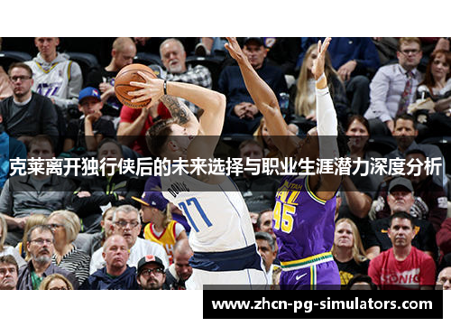 克莱离开独行侠后的未来选择与职业生涯潜力深度分析