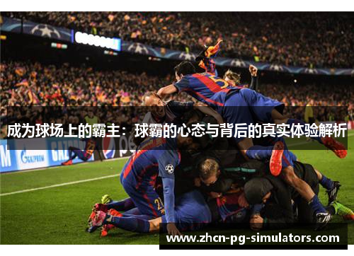 成为球场上的霸主：球霸的心态与背后的真实体验解析