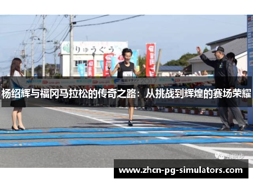 杨绍辉与福冈马拉松的传奇之路：从挑战到辉煌的赛场荣耀