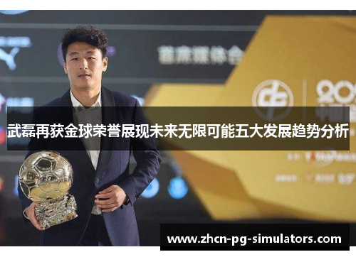 武磊再获金球荣誉展现未来无限可能五大发展趋势分析