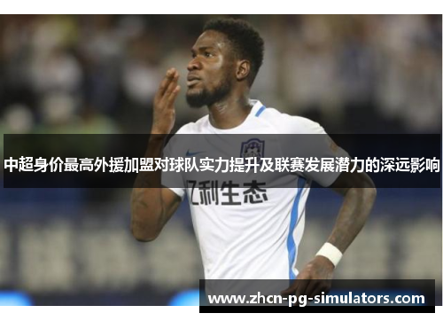 中超身价最高外援加盟对球队实力提升及联赛发展潜力的深远影响