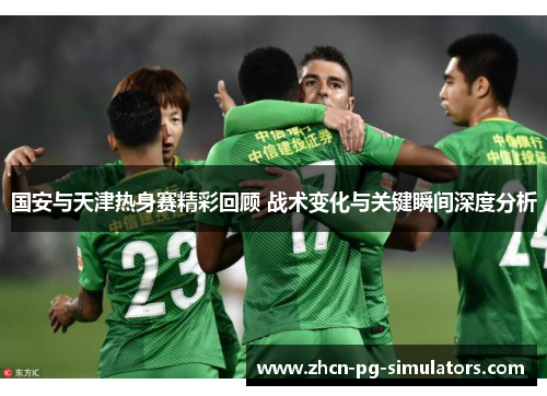 国安与天津热身赛精彩回顾 战术变化与关键瞬间深度分析