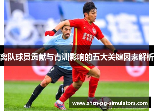 离队球员贡献与青训影响的五大关键因素解析