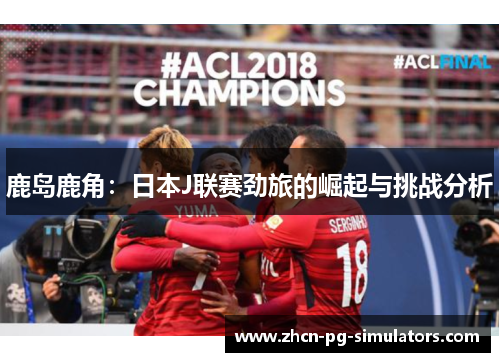 鹿岛鹿角：日本J联赛劲旅的崛起与挑战分析