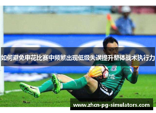 如何避免申花比赛中频繁出现低级失误提升整体战术执行力