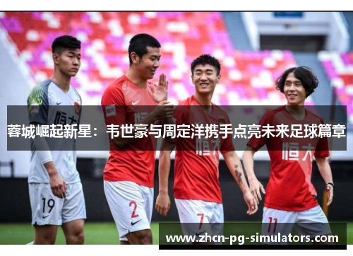 蓉城崛起新星：韦世豪与周定洋携手点亮未来足球篇章