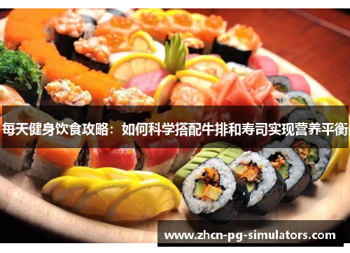 每天健身饮食攻略：如何科学搭配牛排和寿司实现营养平衡