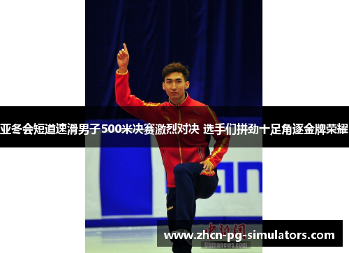 亚冬会短道速滑男子500米决赛激烈对决 选手们拼劲十足角逐金牌荣耀