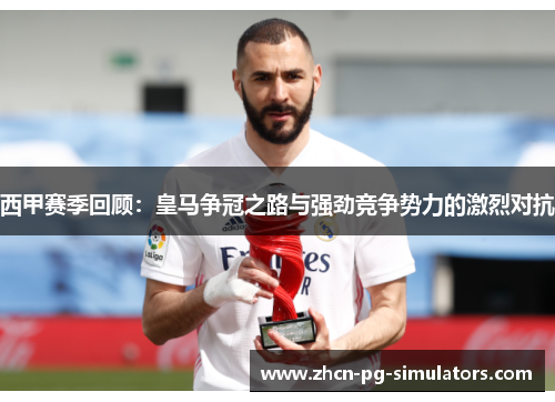 西甲赛季回顾：皇马争冠之路与强劲竞争势力的激烈对抗