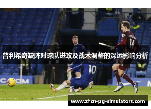 普利希奇缺阵对球队进攻及战术调整的深远影响分析