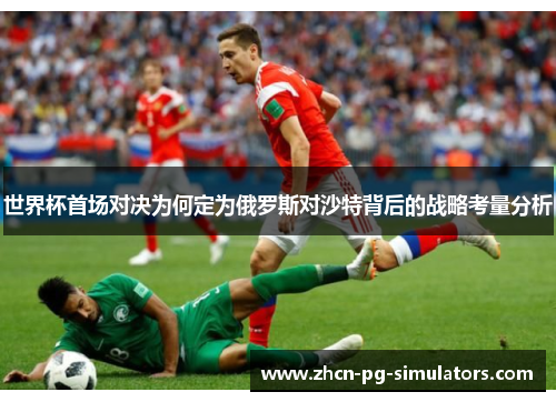 世界杯首场对决为何定为俄罗斯对沙特背后的战略考量分析