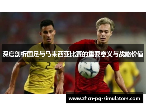 深度剖析国足与马来西亚比赛的重要意义与战略价值