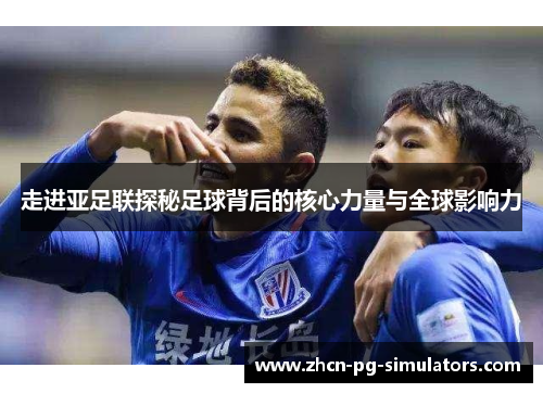 走进亚足联探秘足球背后的核心力量与全球影响力