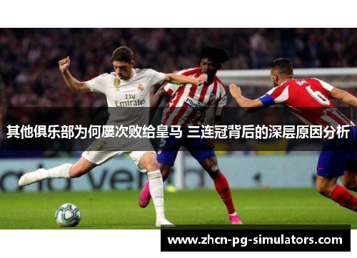 其他俱乐部为何屡次败给皇马 三连冠背后的深层原因分析