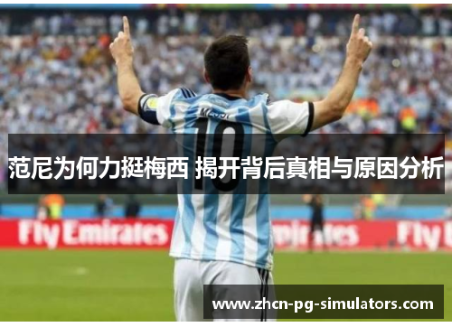 范尼为何力挺梅西 揭开背后真相与原因分析
