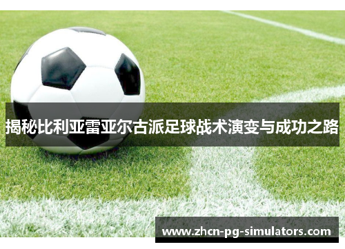 揭秘比利亚雷亚尔古派足球战术演变与成功之路