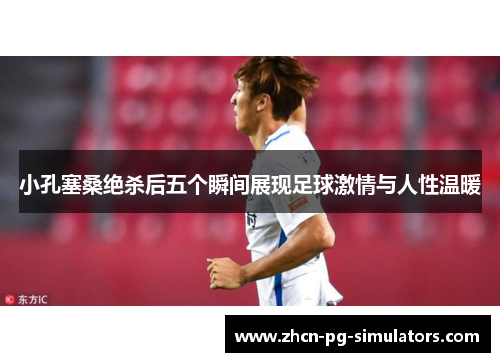 小孔塞桑绝杀后五个瞬间展现足球激情与人性温暖