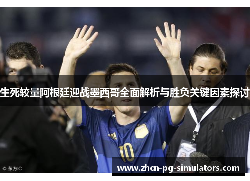 生死较量阿根廷迎战墨西哥全面解析与胜负关键因素探讨