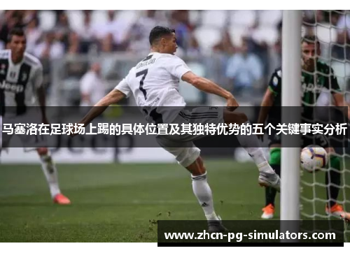 马塞洛在足球场上踢的具体位置及其独特优势的五个关键事实分析