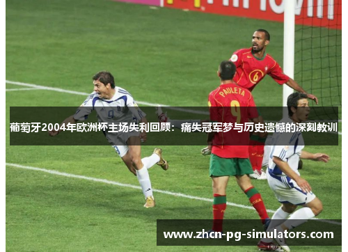 葡萄牙2004年欧洲杯主场失利回顾：痛失冠军梦与历史遗憾的深刻教训